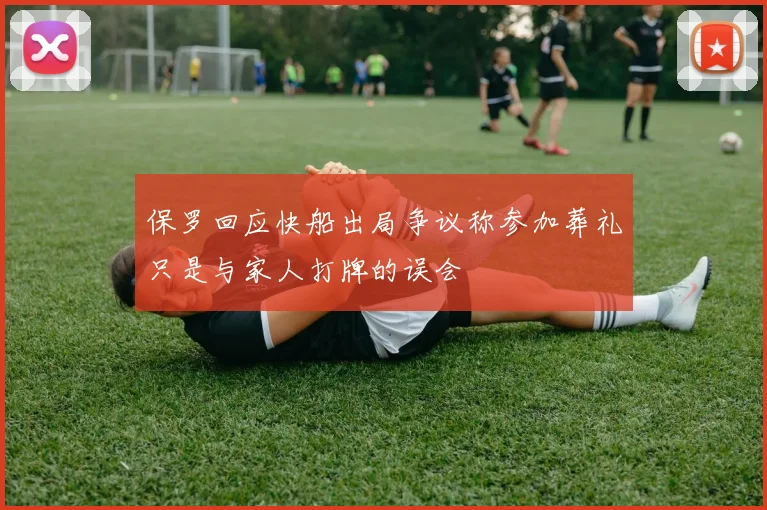 保罗回应快船出局争议称参加葬礼只是与家人打牌的误会