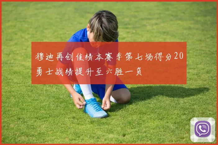 穆迪再创佳绩本赛季第七场得分20勇士战绩提升至六胜一负