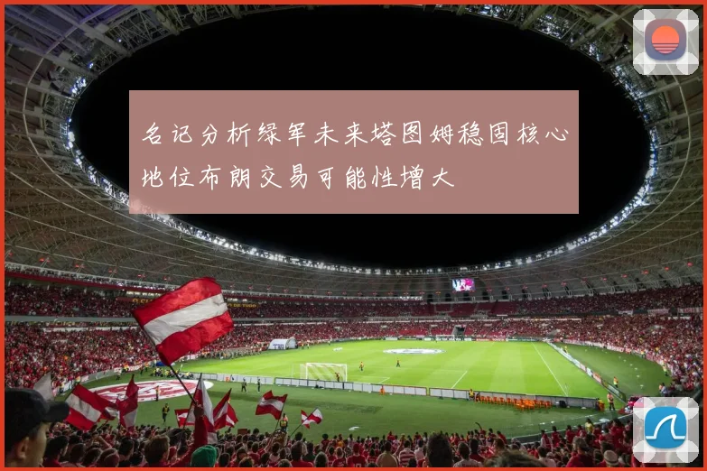 名记分析绿军未来塔图姆稳固核心地位布朗交易可能性增大