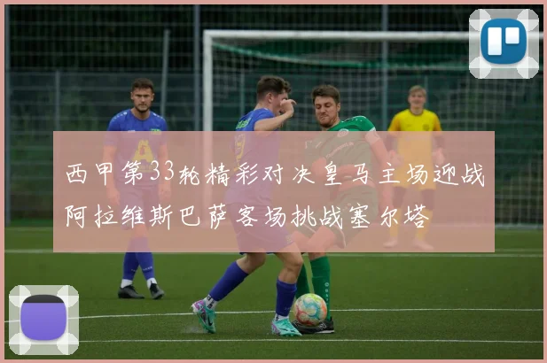 西甲第33轮精彩对决皇马主场迎战阿拉维斯巴萨客场挑战塞尔塔