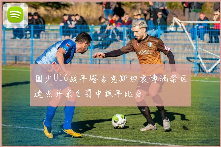 国少U16战平塔吉克斯坦袁博涵禁区造点并亲自罚中扳平比分