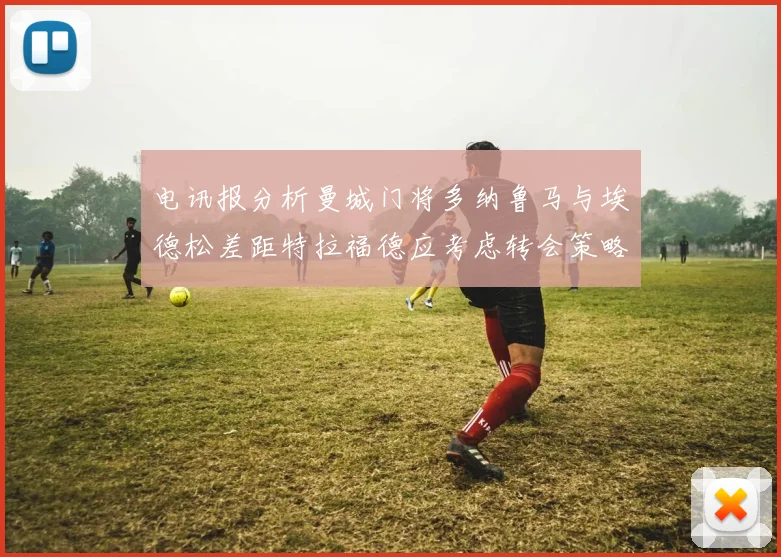 电讯报分析曼城门将多纳鲁马与埃德松差距特拉福德应考虑转会策略