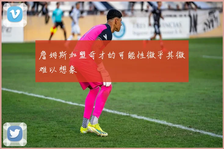 詹姆斯加盟奇才的可能性微乎其微难以想象