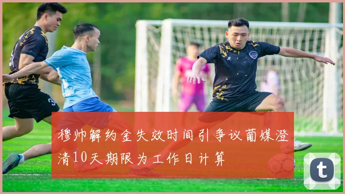 穆帅解约金失效时间引争议葡媒澄清10天期限为工作日计算