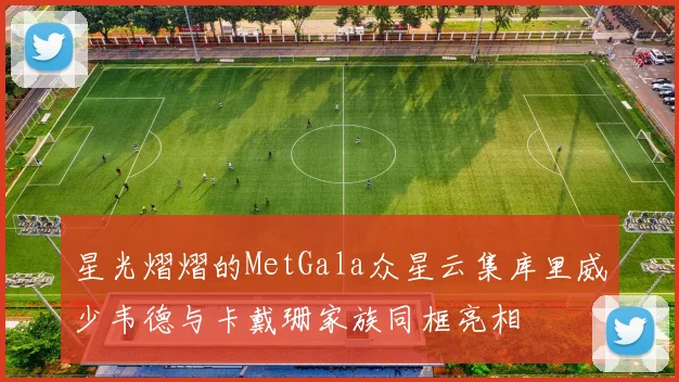 星光熠熠的MetGala众星云集库里威少韦德与卡戴珊家族同框亮相